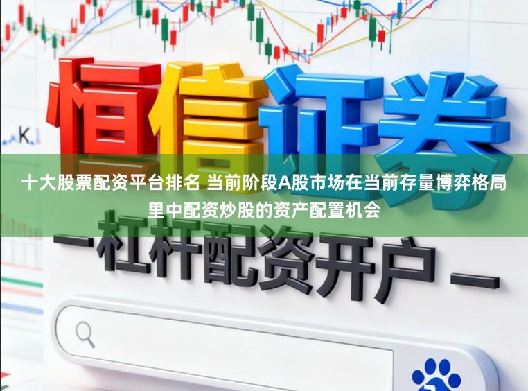 十大股票配资平台排名 当前阶段A股市场在当前存量博弈格局里中配资炒股的资产配置机会