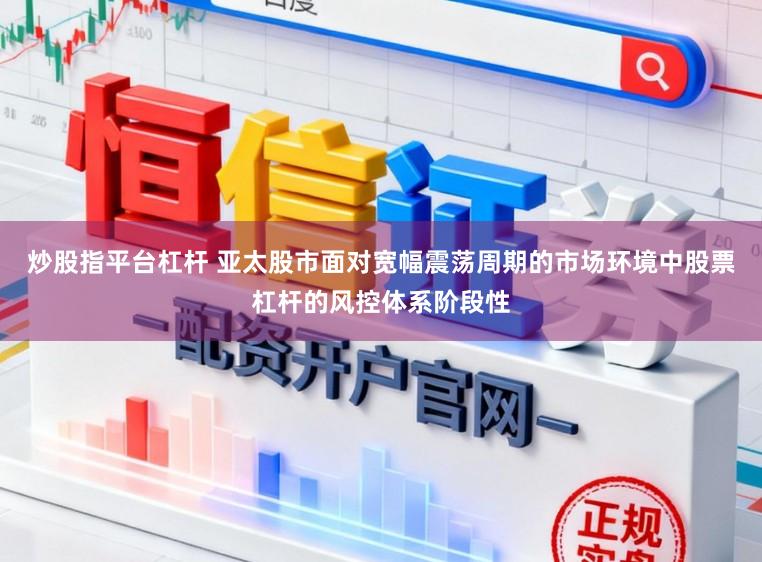 炒股指平台杠杆 亚太股市面对宽幅震荡周期的市场环境中股票杠杆的风控体系阶段性