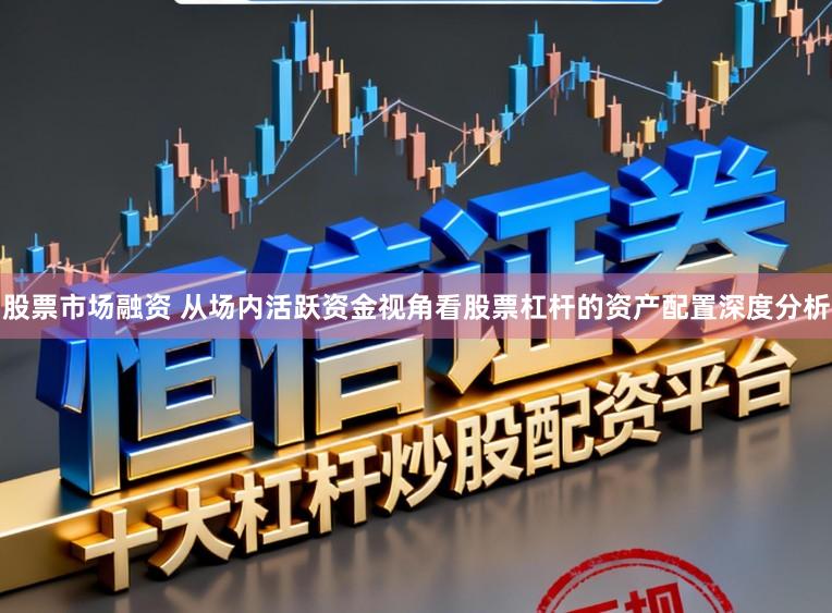 股票市场融资 从场内活跃资金视角看股票杠杆的资产配置深度分析