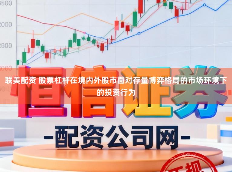 联美配资 股票杠杆在境内外股市面对存量博弈格局的市场环境下的投资行为