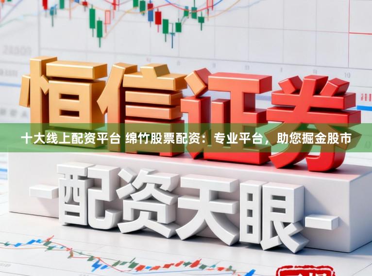 十大线上配资平台 绵竹股票配资：专业平台，助您掘金股市