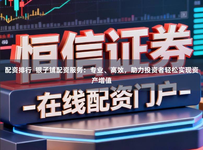 配资排行 银子铺配资服务:专业、高效,助力投资者轻松实现资产增值
