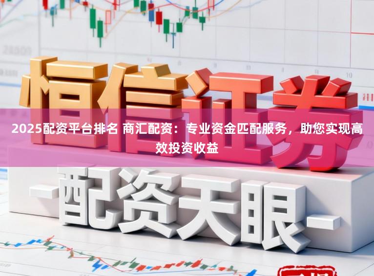 2025配资平台排名 商汇配资:专业资金匹配服务,助您实现高效投资收益